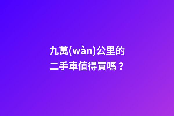 九萬(wàn)公里的二手車值得買嗎？